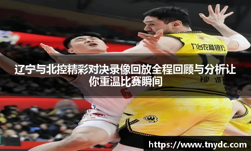 辽宁与北控精彩对决录像回放全程回顾与分析让你重温比赛瞬间