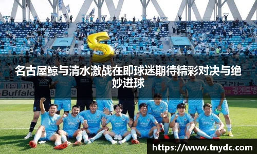 名古屋鲸与清水激战在即球迷期待精彩对决与绝妙进球